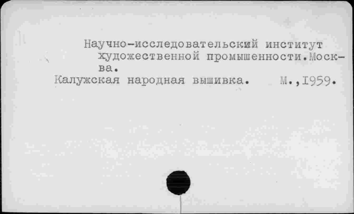 ﻿Научно-исследовательский институт художеств енно й промытенности.Москва.
Калужская народная вышивка. М.,1959»